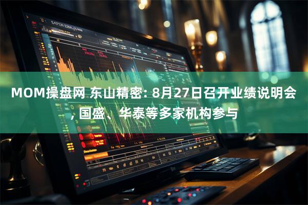 MOM操盘网 东山精密: 8月27日召开业绩说明会, 国盛、华泰等多家机构参与