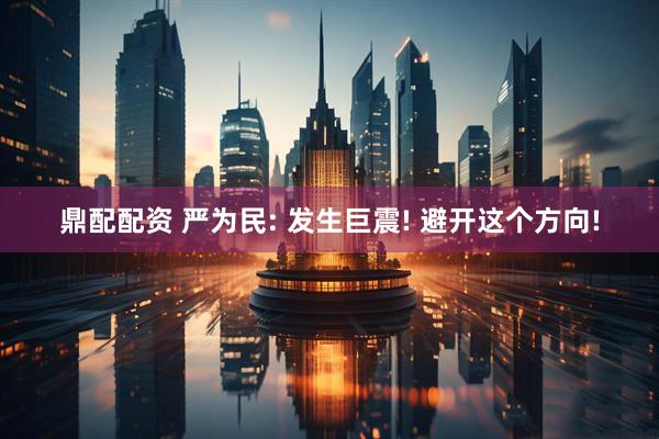 鼎配配资 严为民: 发生巨震! 避开这个方向!