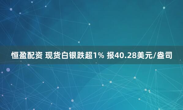 恒盈配资 现货白银跌超1% 报40.28美元/盎司