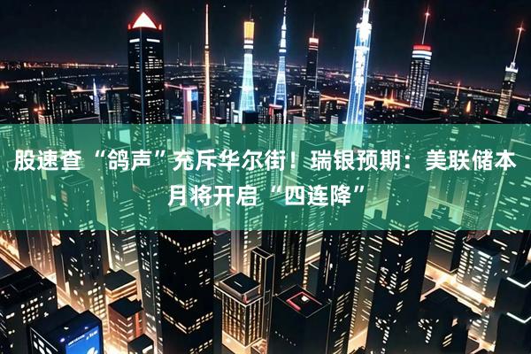 股速查 “鸽声”充斥华尔街！瑞银预期：美联储本月将开启 “四连降”