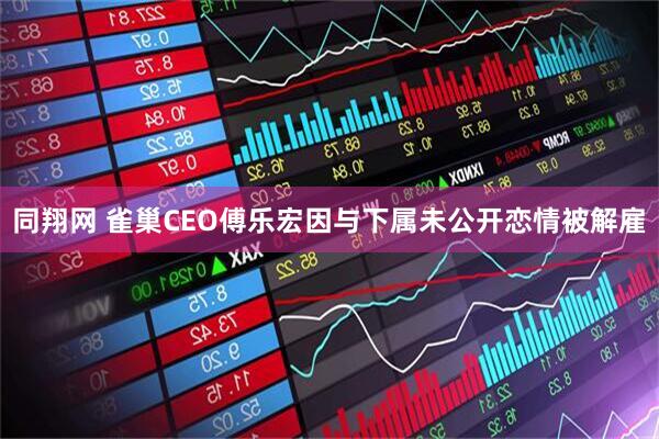 同翔网 雀巢CEO傅乐宏因与下属未公开恋情被解雇