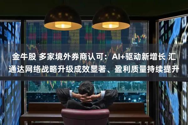 金牛股 多家境外券商认可：AI+驱动新增长 汇通达网络战略升级成效显著、盈利质量持续提升