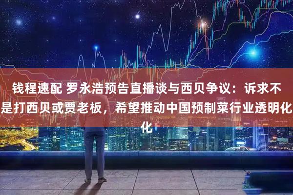 钱程速配 罗永浩预告直播谈与西贝争议：诉求不是打西贝或贾老板，希望推动中国预制菜行业透明化