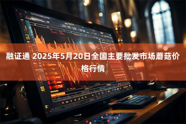 融证通 2025年5月20日全国主要批发市场蘑菇价格行情