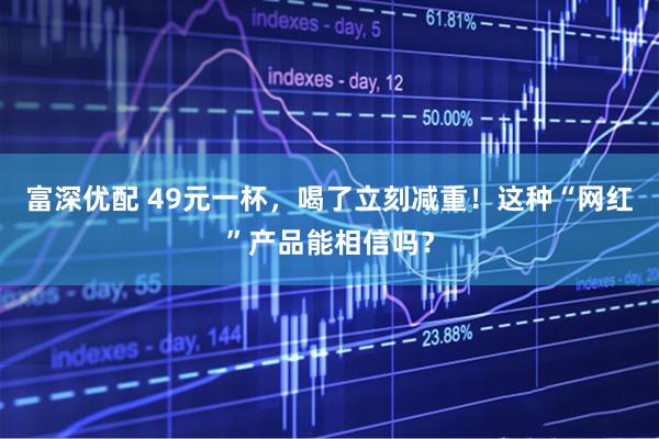 富深优配 49元一杯，喝了立刻减重！这种“网红”产品能相信吗？