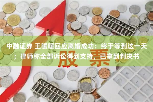 中融证券 王暖暖回应离婚成功：终于等到这一天；律师称全部诉讼得到支持，已拿到判决书