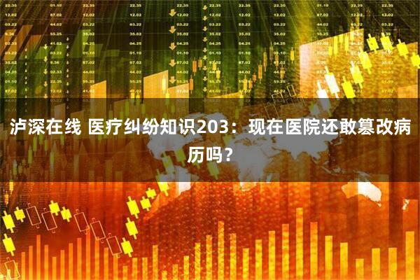 泸深在线 医疗纠纷知识203:现在医院还敢篡改病历吗?